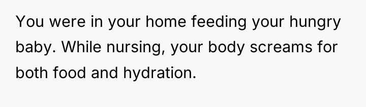 You were in your home feeding your hungry baby. While...