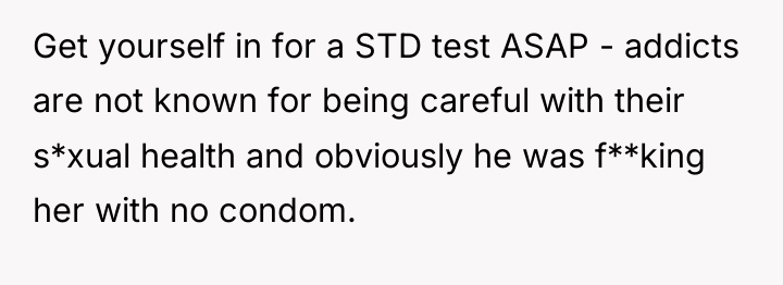 Get yourself in for a STD test ASAP - addicts...