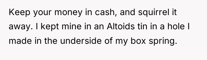 Keep your money in cash, and squirrel it away. I...