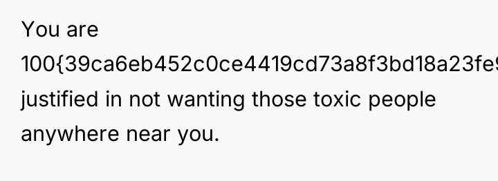 You are 100{39ca6eb452c0ce4419cd73a8f3bd18a23fe95ab4febb092bc2ab1b542eeea82f} justified in not wanting those toxic people...