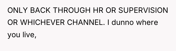 ONLY BACK THROUGH HR OR SUPERVISION OR WHICHEVER CHANNEL. I...