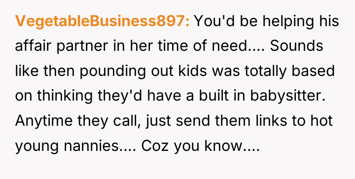 VegetableBusiness897 You'd be helping his affair partner in her time...