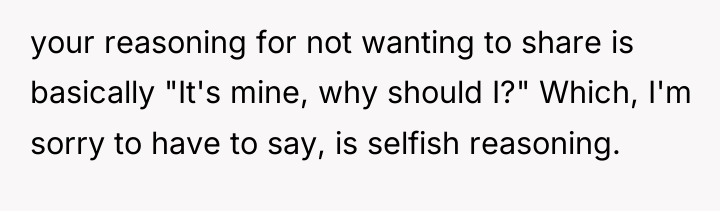 your reasoning for not wanting to share is basically "It's...