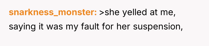 snarkness_monster >she yelled at me, saying it was my fault...