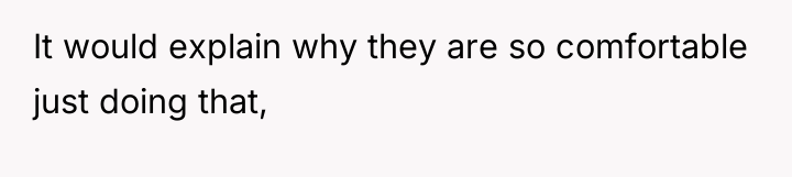 It would explain why they are so comfortable just doing...