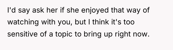 I'd say ask her if she enjoyed that way of...