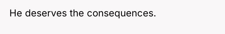 He deserves the consequences.