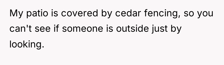 My patio is covered by cedar fencing, so you can't...