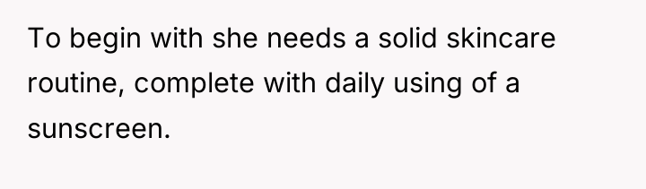 To begin with she needs a solid skincare routine, complete...