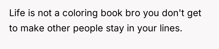 Life is not a coloring book bro you don't get...