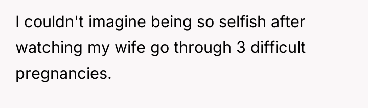 I couldn't imagine being so selfish after watching my wife...
