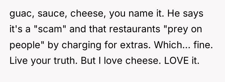 guac, sauce, cheese, you name it. He says it's a...