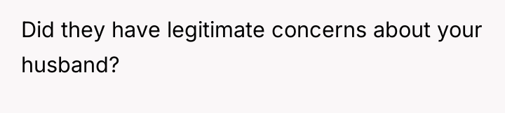 Did they have legitimate concerns about your husband?