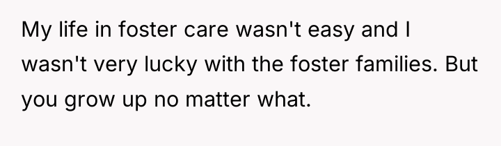 My life in foster care wasn't easy and I wasn't...