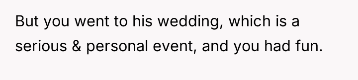 But you went to his wedding, which is a serious...