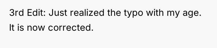 3rd Edit: Just realized the typo with my age. It...