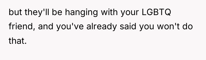 but they'll be hanging with your LGBTQ friend, and you've...