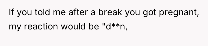 If you told me after a break you got pregnant,...
