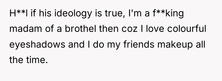 H**l if his ideology is true, I'm a f**king madam...