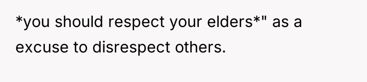 *you should respect your elders*" as a excuse to disrespect...