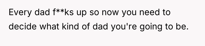 Every dad f**ks up so now you need to decide...