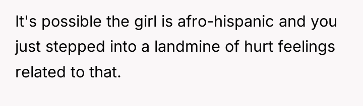 It's possible the girl is afro-hispanic and you just stepped...