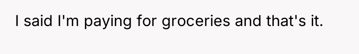 I said I'm paying for groceries and that's it.