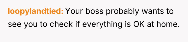 loopylandtied Your boss probably wants to see you to check...