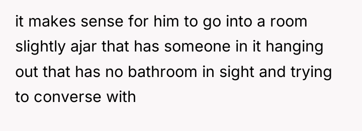 it makes sense for him to go into a room...