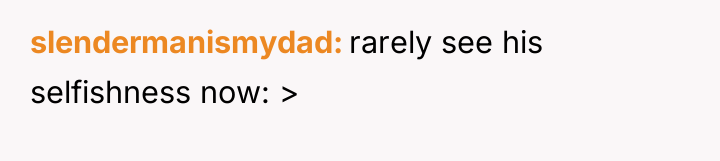 slendermanismydad rarely see his selfishness now: >