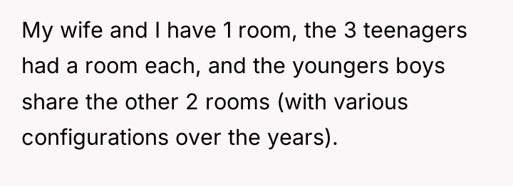 My wife and I have 1 room, the 3 teenagers...