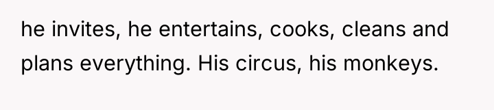 he invites, he entertains, cooks, cleans and plans everything. His...