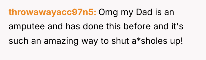 throwawayacc97n5 Omg my Dad is an amputee and has done...