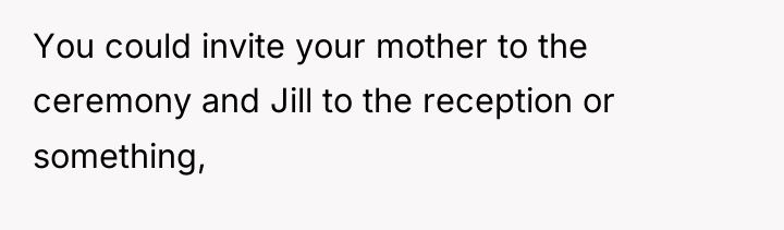 You could invite your mother to the ceremony and Jill...