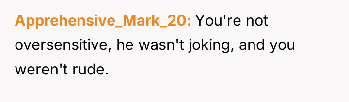 Apprehensive_Mark_20 You're not oversensitive, he wasn't joking, and you weren't...