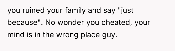 you ruined your family and say "just because". No wonder...