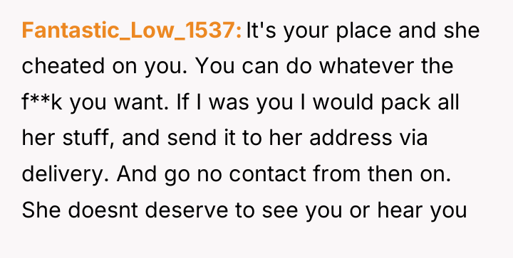 Fantastic_Low_1537 It's your place and she cheated on you. You...