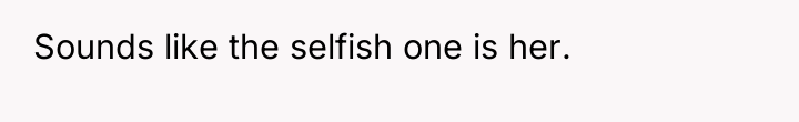 Sounds like the selfish one is her.