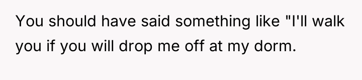 You should have said something like "I'll walk you if...