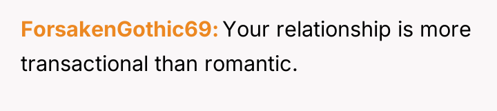 ForsakenGothic69 Your relationship is more transactional than romantic.