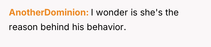 AnotherDominion I wonder is she's the reason behind his behavior.
