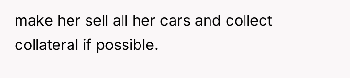 make her sell all her cars and collect collateral if...