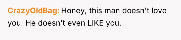 CrazyOldBag Honey, this man doesn't love you. He doesn't even...