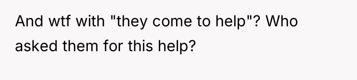 And wtf with "they come to help"? Who asked them...