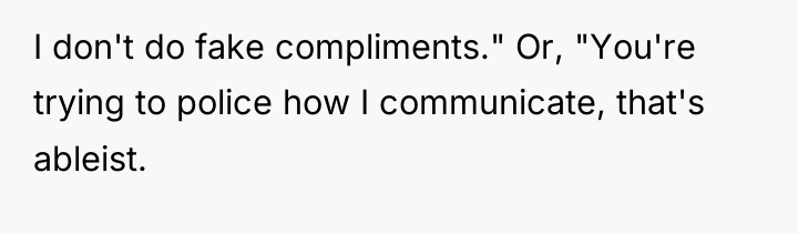 I don't do fake compliments." Or, "You're trying to police...