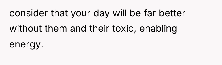consider that your day will be far better without them...