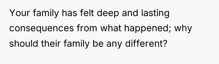 Your family has felt deep and lasting consequences from what...