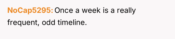 NoCap5295 Once a week is a really frequent, odd timeline.