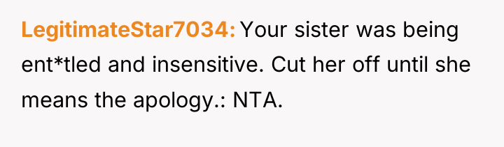 LegitimateStar7034 Your sister was being ent*tled and insensitive. Cut her...