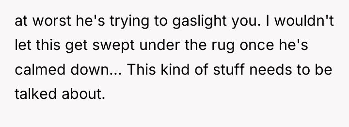 at worst he's trying to gaslight you. I wouldn't let...